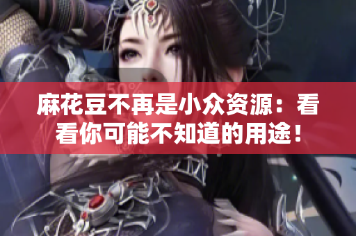 麻花豆不再是小众资源：看看你可能不知道的用途！