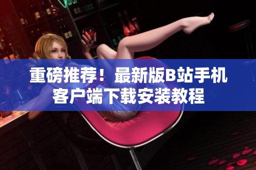 重磅推荐！最新版B站手机客户端下载安装教程