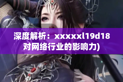 深度解析：xxxxxl19d18对网络行业的影响力)