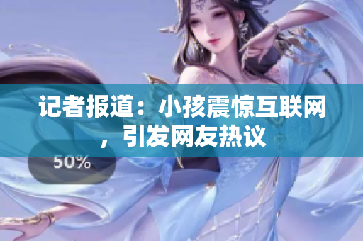 记者报道：小孩震惊互联网，引发网友热议