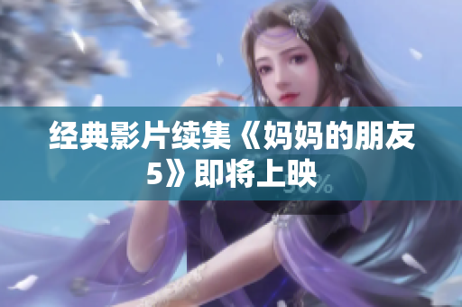 经典影片续集《妈妈的朋友5》即将上映