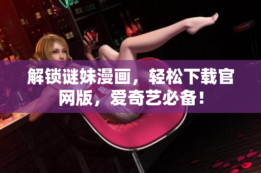 解锁谜妹漫画，轻松下载官网版，爱奇艺必备！