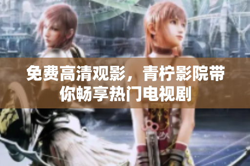 免费高清观影，青柠影院带你畅享热门电视剧