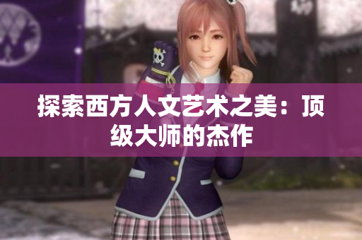 探索西方人文艺术之美：顶级大师的杰作