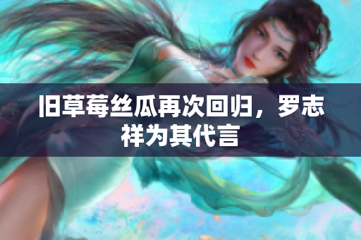 旧草莓丝瓜再次回归，罗志祥为其代言