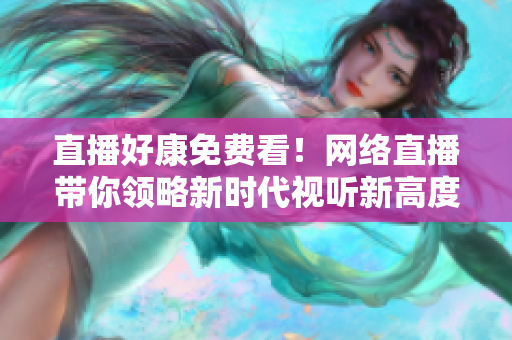 直播好康免费看！网络直播带你领略新时代视听新高度！