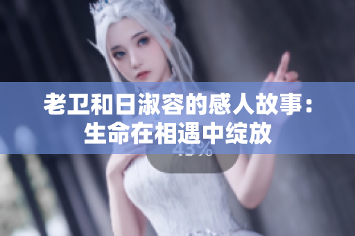 老卫和日淑容的感人故事：生命在相遇中绽放