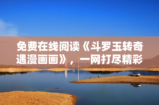 免费在线阅读《斗罗玉转奇遇漫画画》，一网打尽精彩情节！