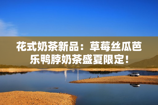 花式奶茶新品：草莓丝瓜芭乐鸭脖奶茶盛夏限定！