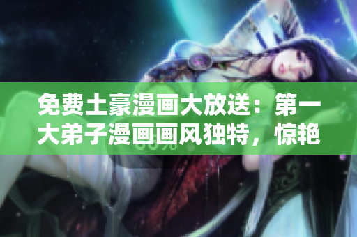 免费土豪漫画大放送：第一大弟子漫画画风独特，惊艳呈现