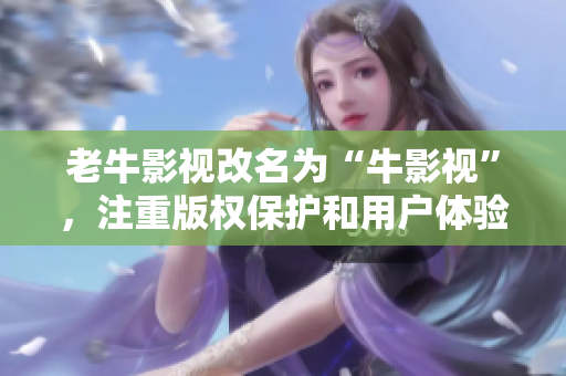 老牛影视改名为“牛影视”，注重版权保护和用户体验