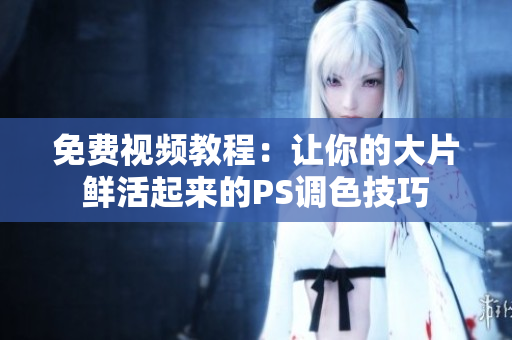 免费视频教程：让你的大片鲜活起来的PS调色技巧