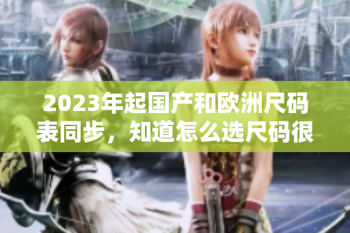 2023年起国产和欧洲尺码表同步，知道怎么选尺码很重要