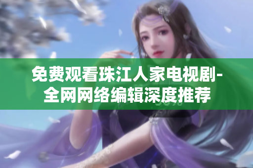 免费观看珠江人家电视剧-全网网络编辑深度推荐