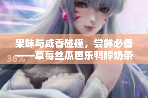 果味与咸香碰撞，尝鲜必备——草莓丝瓜芭乐鸭脖奶茶搭配革新
