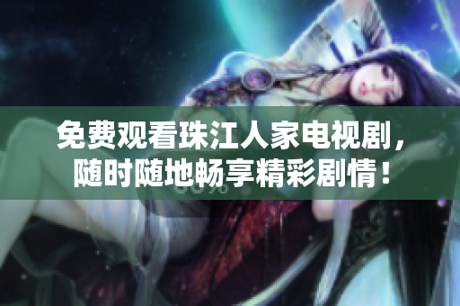 免费观看珠江人家电视剧，随时随地畅享精彩剧情！