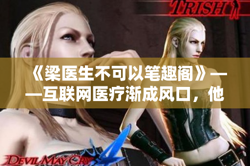 《梁医生不可以笔趣阁》——互联网医疗渐成风口，他却坚持诚信医疗！
