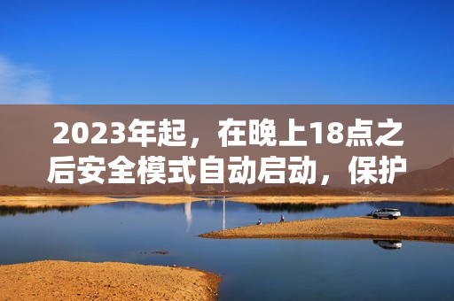 2023年起，在晚上18点之后安全模式自动启动，保护用户隐私和安全