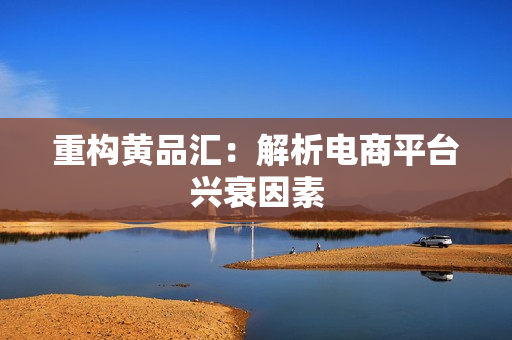 重构黄品汇：解析电商平台兴衰因素
