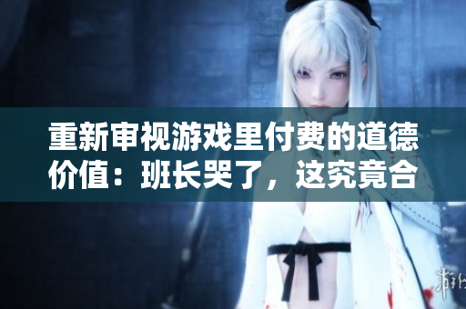 重新审视游戏里付费的道德价值：班长哭了，这究竟合适吗？