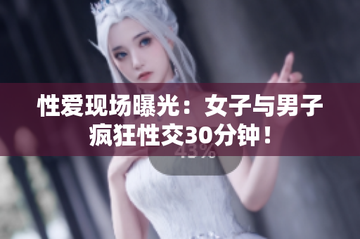 性爱现场曝光：女子与男子疯狂性交30分钟！
