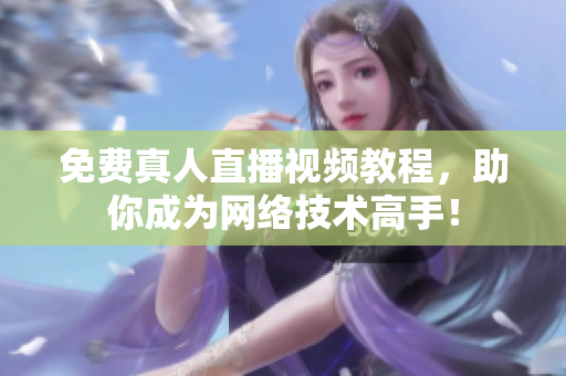 免费真人直播视频教程，助你成为网络技术高手！