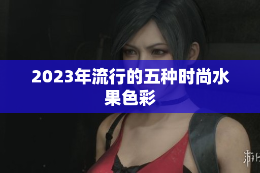 2023年流行的五种时尚水果色彩