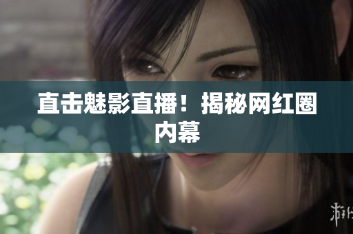 直击魅影直播！揭秘网红圈内幕