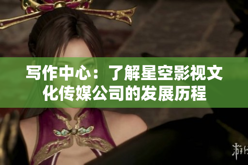 写作中心：了解星空影视文化传媒公司的发展历程