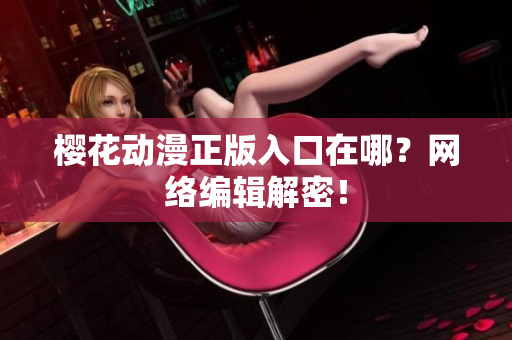 樱花动漫正版入口在哪？网络编辑解密！