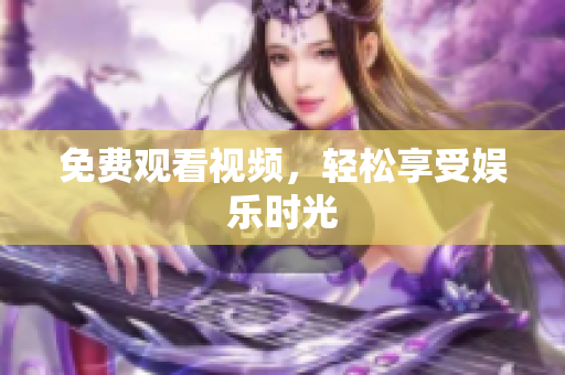 免费观看视频，轻松享受娱乐时光