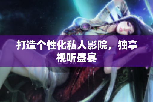 打造个性化私人影院，独享视听盛宴