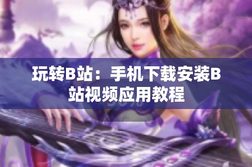 玩转B站：手机下载安装B站视频应用教程