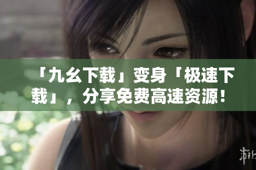 「九幺下载」变身「极速下载」，分享免费高速资源！