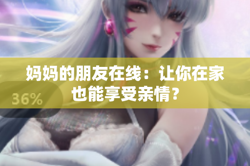 妈妈的朋友在线：让你在家也能享受亲情？