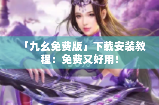 「九幺免费版」下载安装教程：免费又好用！