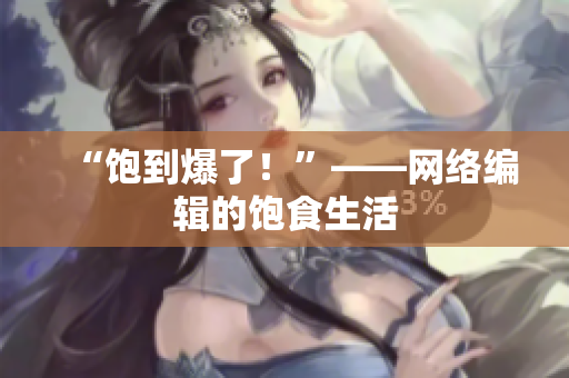 “饱到爆了！”——网络编辑的饱食生活