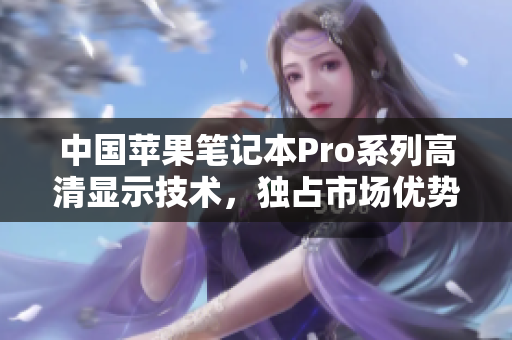 中国苹果笔记本Pro系列高清显示技术，独占市场优势