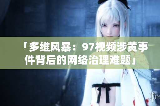 「多维风暴：97视频涉黄事件背后的网络治理难题」
