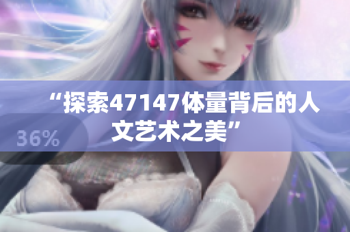 “探索47147体量背后的人文艺术之美”