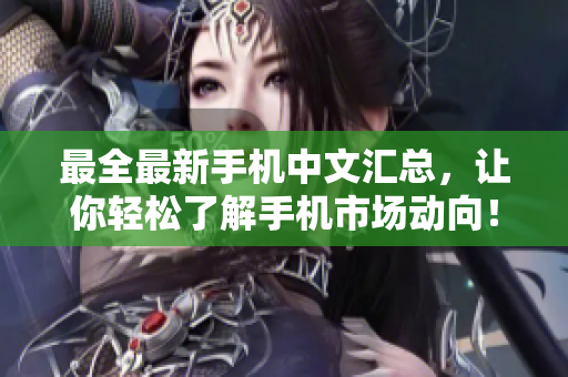 最全最新手机中文汇总，让你轻松了解手机市场动向！