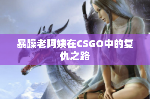 暴躁老阿姨在CSGO中的复仇之路
