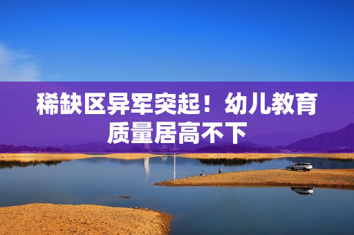 稀缺区异军突起！幼儿教育质量居高不下