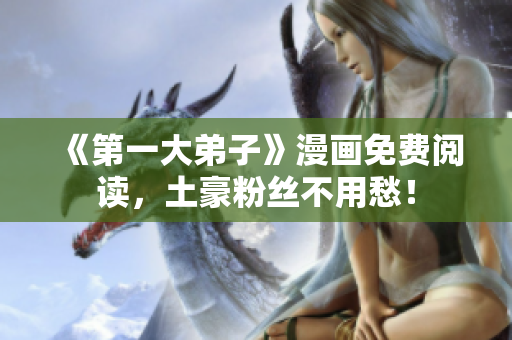 《第一大弟子》漫画免费阅读，土豪粉丝不用愁！