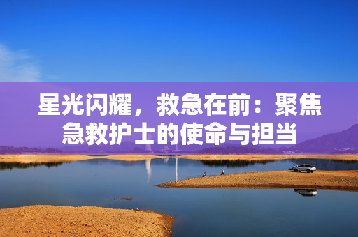 星光闪耀，救急在前：聚焦急救护士的使命与担当