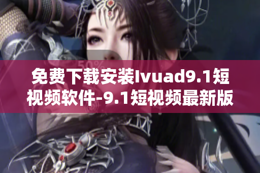 免费下载安装Ivuad9.1短视频软件-9.1短视频最新版