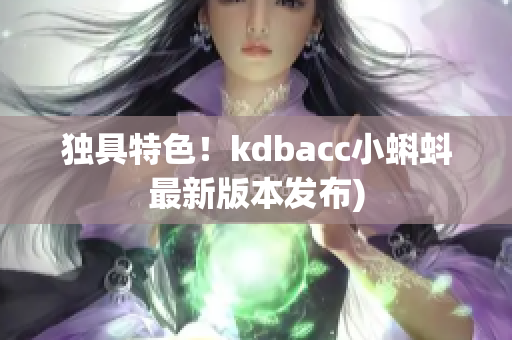 独具特色！kdbacc小蝌蚪最新版本发布)