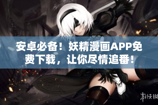 安卓必备！妖精漫画APP免费下载，让你尽情追番！