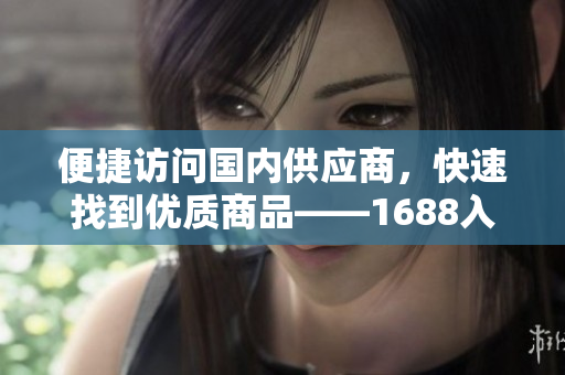 便捷访问国内供应商，快速找到优质商品——1688入口介绍