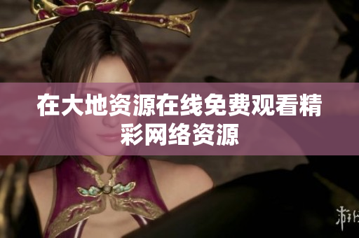在大地资源在线免费观看精彩网络资源